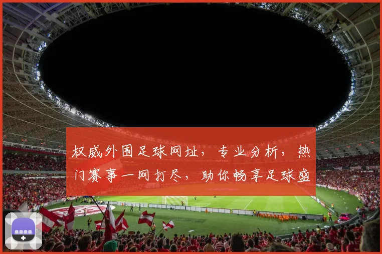 权威外围足球网址，专业分析，热门赛事一网打尽，助你畅享足球盛宴，快来看看