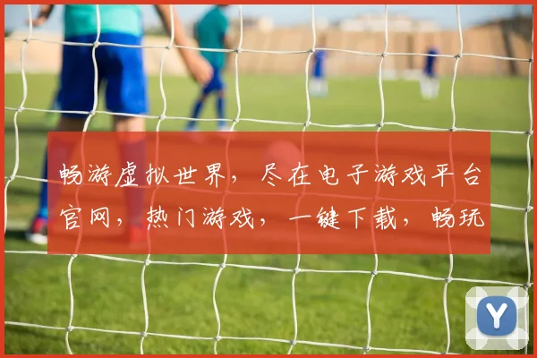 畅游虚拟世界，尽在电子游戏平台官网，热门游戏，一键下载，畅玩不停，体验非凡
