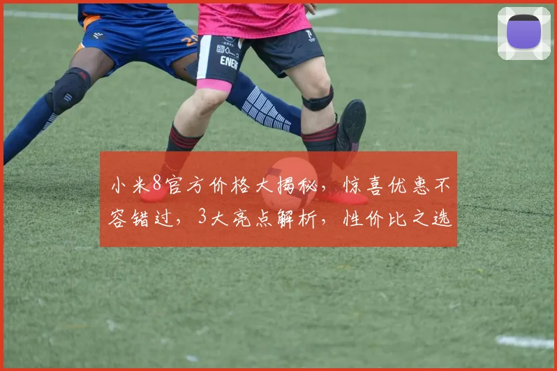 小米8官方价格大揭秘，惊喜优惠不容错过，3大亮点解析，性价比之选，抢购从速