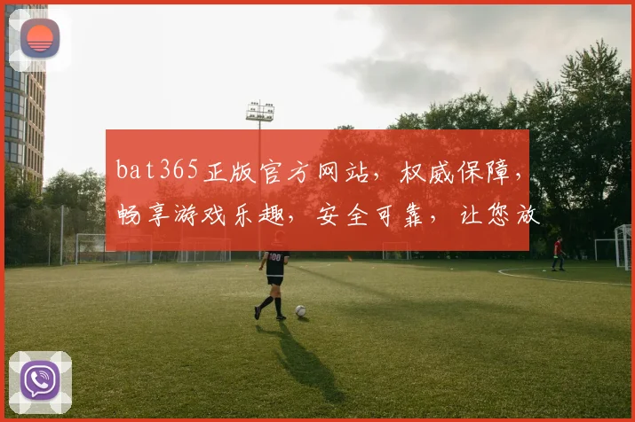 bat365正版官方网站，权威保障，畅享游戏乐趣，安全可靠，让您放心体验