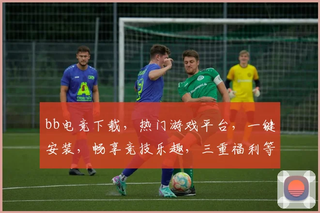 bb电竞下载，热门游戏平台，一键安装，畅享竞技乐趣，三重福利等你来