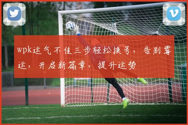 wpk运气不佳三步轻松换号，告别霉运，开启新篇章，提升运势