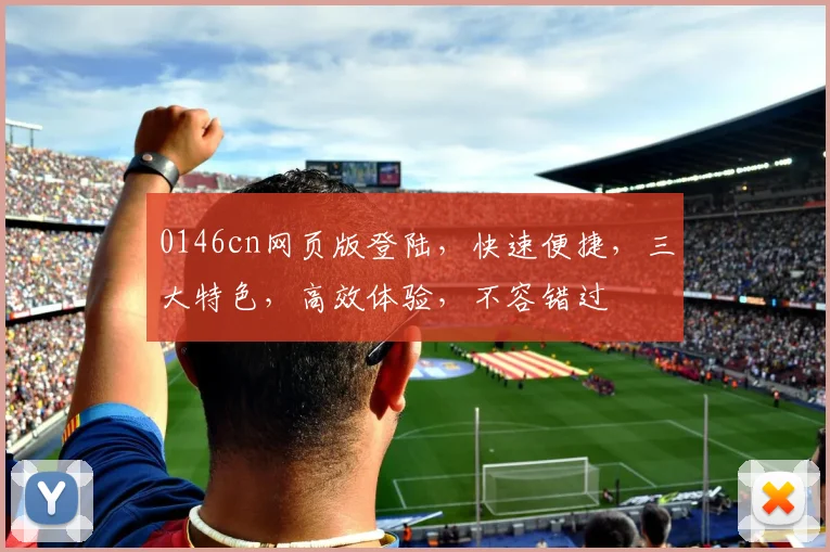 0146cn网页版登陆，快速便捷，三大特色，高效体验，不容错过