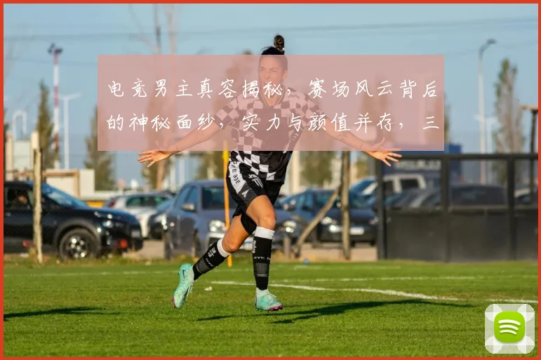 电竞男主真容揭秘，赛场风云背后的神秘面纱，实力与颜值并存，三大看点不容错过，深度解析