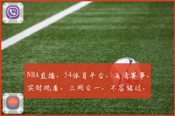 NBA直播，54体育平台，高清赛事，实时观看，三网合一，不容错过，精彩不停