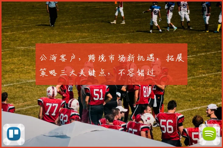 公海客户，跨境市场新机遇，拓展策略三大关键点，不容错过