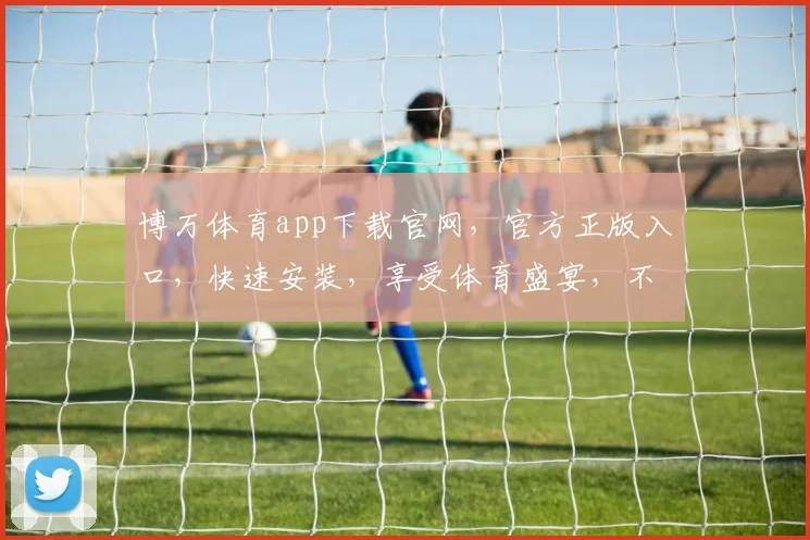 博万体育app下载官网，官方正版入口，快速安装，享受体育盛宴，不容错过