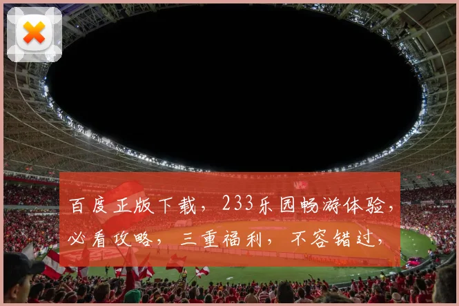 百度正版下载，233乐园畅游体验，必看攻略，三重福利，不容错过，畅享无限