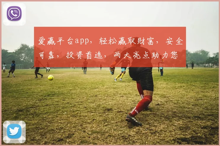 爱赢平台app，轻松赢取财富，安全可靠，投资首选，两大亮点助力您成功