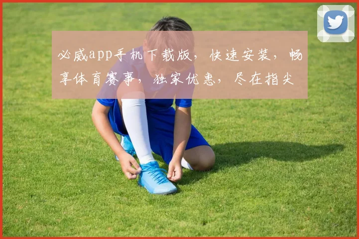 必威app手机下载版，快速安装，畅享体育赛事，独家优惠，尽在指尖