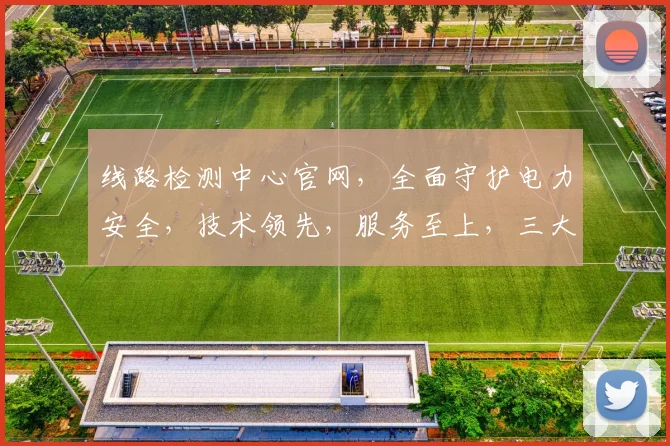 线路检测中心官网，全面守护电力安全，技术领先，服务至上，三大亮点，值得信赖，为您保驾护航。