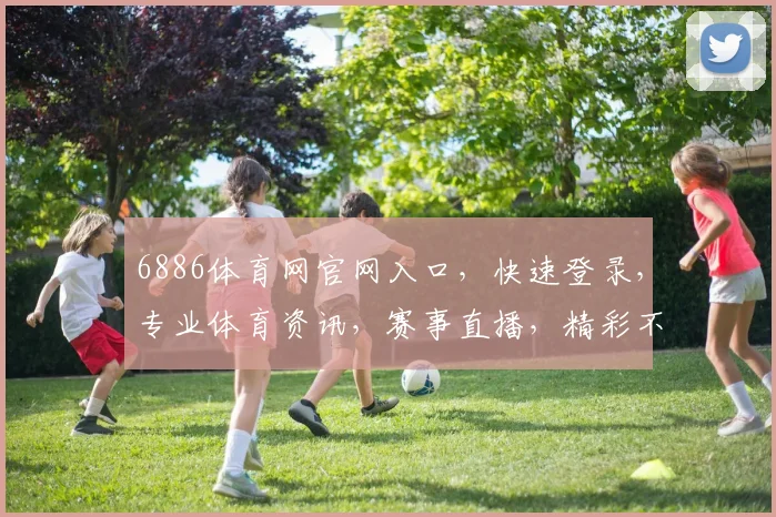 6886体育网官网入口，快速登录，专业体育资讯，赛事直播，精彩不断，三重福利，不容错过