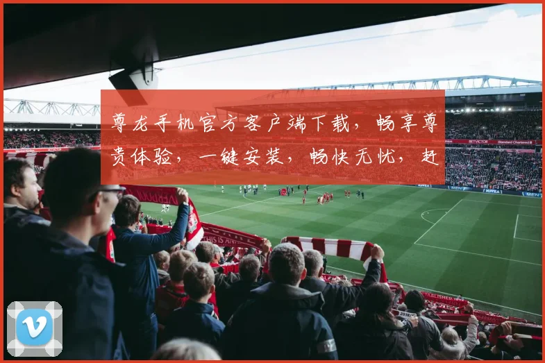 尊龙手机官方客户端下载，畅享尊贵体验，一键安装，畅快无忧，赶快来下载吧，不容错过