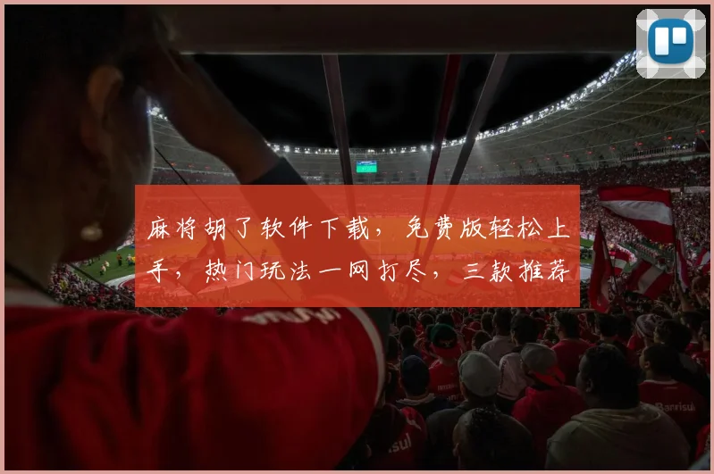 麻将胡了软件下载，免费版轻松上手，热门玩法一网打尽，三款推荐，速来体验